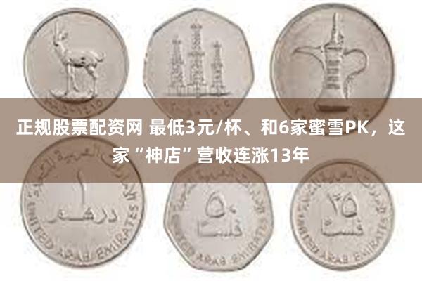 正规股票配资网 最低3元/杯、和6家蜜雪PK，这家“神店”营收连涨13年
