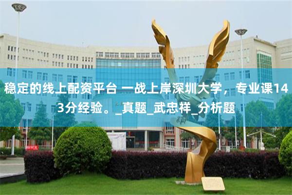 稳定的线上配资平台 一战上岸深圳大学，专业课143分经验。_真题_武忠祥_分析题