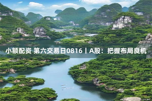 小额配资 第六交易日0816丨A股：把握布局良机