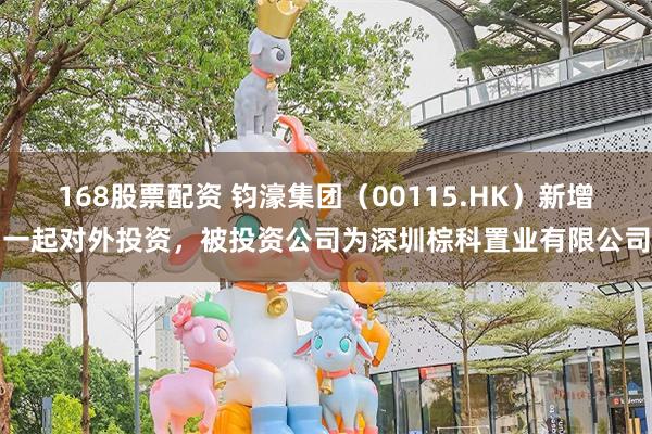 168股票配资 钧濠集团（00115.HK）新增一起对外投资，被投资公司为深圳棕科置业有限公司