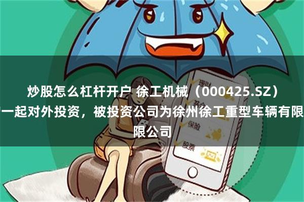 炒股怎么杠杆开户 徐工机械（000425.SZ）新增一起对外投资，被投资公司为徐州徐工重型车辆有限公司