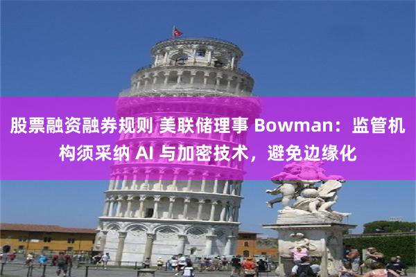 股票融资融券规则 美联储理事 Bowman：监管机构须采纳 AI 与加密技术，避免边缘化