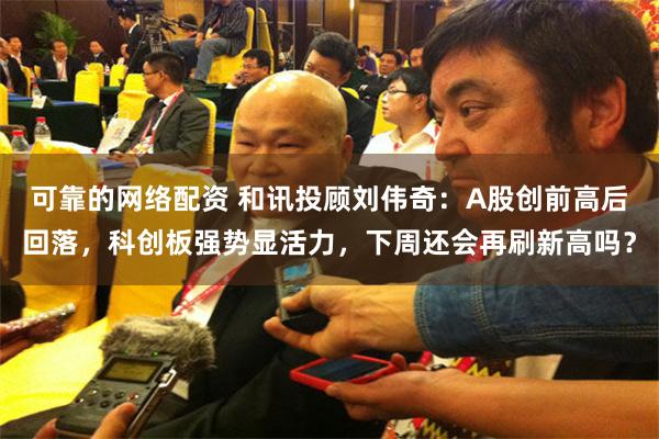 可靠的网络配资 和讯投顾刘伟奇：A股创前高后回落，科创板强势显活力，下周还会再刷新高吗？