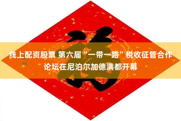 线上配资股票 第六届“一带一路”税收征管合作论坛在尼泊尔加德满都开幕