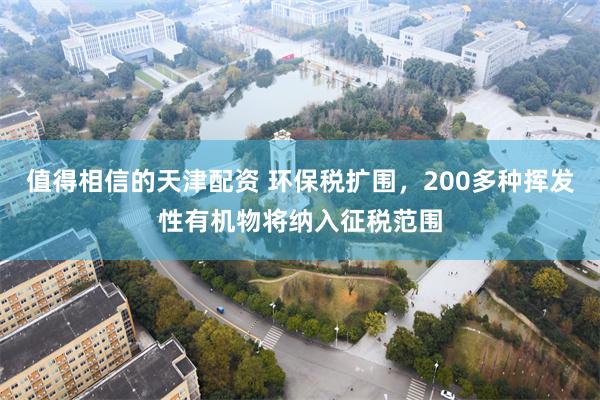 值得相信的天津配资 环保税扩围，200多种挥发性有机物将纳入征税范围