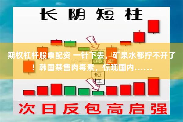 期权杠杆股票配资 一针下去，矿泉水都拧不开了！韩国禁售肉毒素，惊现国内……