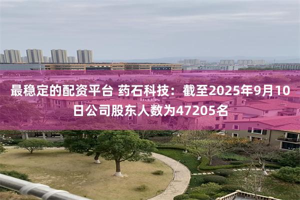 最稳定的配资平台 药石科技：截至2025年9月10日公司股东人数为47205名