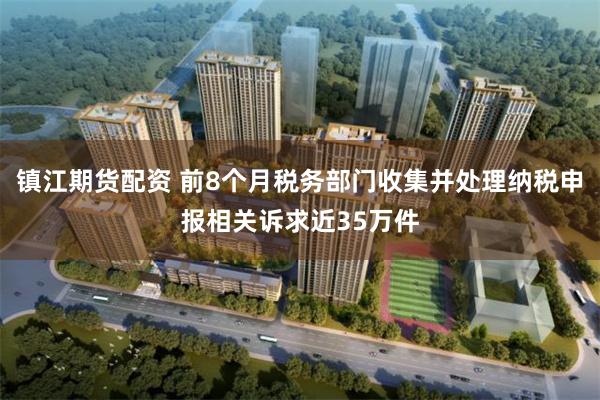 镇江期货配资 前8个月税务部门收集并处理纳税申报相关诉求近35万件