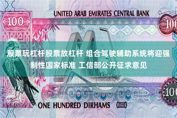 股票玩杠杆股票放杠杆 组合驾驶辅助系统将迎强制性国家标准 工信部公开征求意见