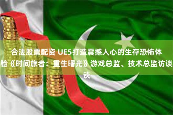 合法股票配资 UE5打造震撼人心的生存恐怖体验《时间旅者：重生曙光》游戏总监、技术总监访谈